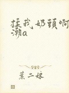 揉我奶头啊嗯高潮a
