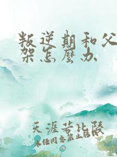 叛逆期和父母吵架怎么办
