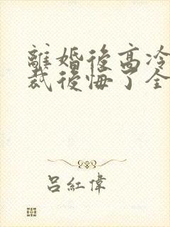 离婚后高冷女总裁后悔了全文