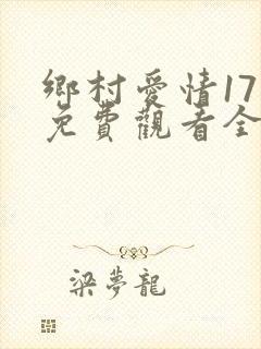 乡村爱情17部免费观看全集完整版