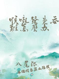 喉咙发炎吞咽困难怎么办