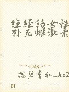 绝经的女性怎么补充雌激素