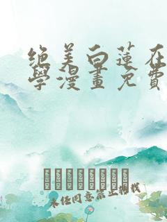绝美白莲在线教学漫画免费漫画