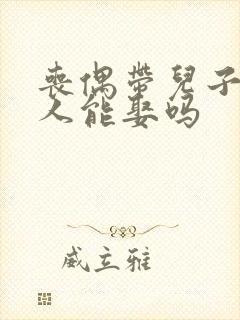 丧偶带儿子的女人能娶吗