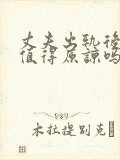 丈夫出轨后悔了值得原谅吗
