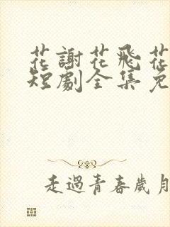 花谢花飞花满天短剧全集免费观看高清