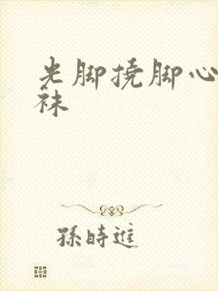 光脚挠脚心穿丝袜