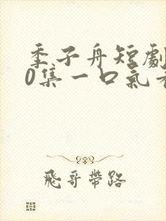 季子舟短剧100集一口气看完
