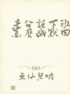 老公说下班了我怎么幽默回复他