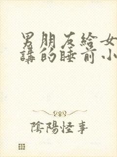 男朋友给女朋友讲的睡前小故事