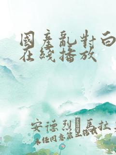 国产乱对白精彩在线播放