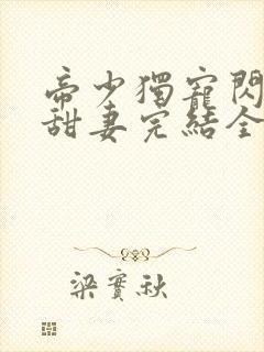 帝少独宠闪婚小甜妻完结全本