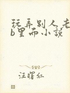 玩弄别人老婆的b里面小说