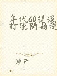 年代60从深山打猎开始逆袭