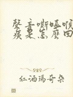 声音嘶哑喉咙有痰是怎么回事