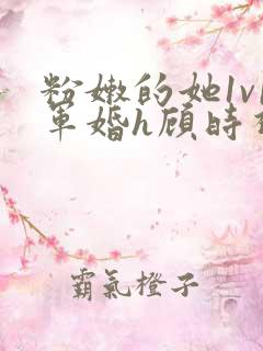 粉嫩的她1v1军婚h顾时视频