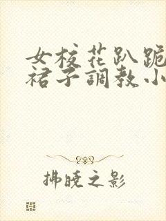女校花趴跪着掀裙子调教小说