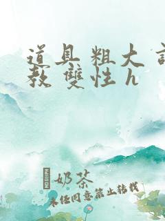道具 粗大 调教 双性 h