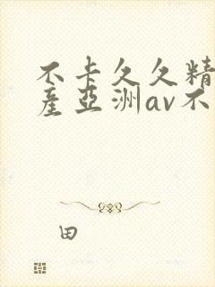 不卡久久精品国产亚洲av不卡