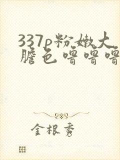 337p粉嫩大胆色噜噜噜久久爱