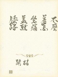 膝盖坐着不疼走路就痛怎么回事