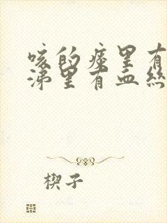 咳的痰里有血鼻涕里有血丝怎么回事