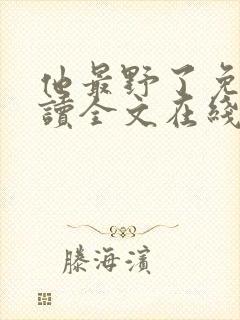 他最野了免费阅读全文在线阅读