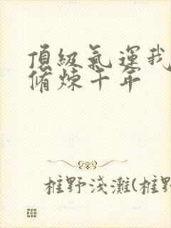 顶级气运我悄悄修炼千年