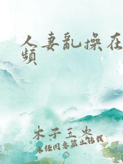 人妻乱操在线视频