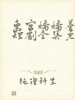 东宫娇娇养成记短剧全集免费观看