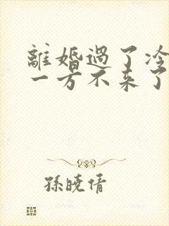 离婚过了冷静期一方不来了怎么办