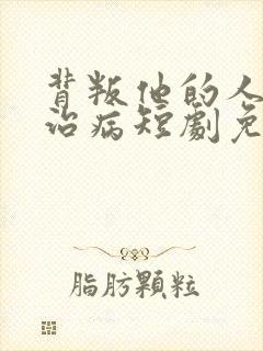 背叛他的人求他治病短剧免费