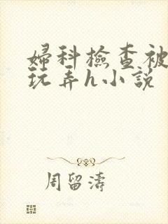 妇科检查被医生玩弄h小说