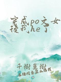 穿成po文女配后我he了