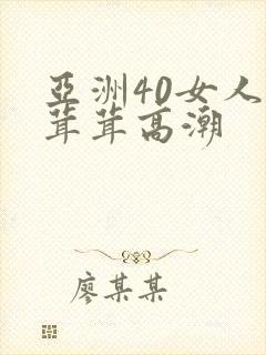 亚洲40女人毛茸茸高潮