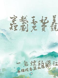 穿越王妃美又飒短剧免费观看全集