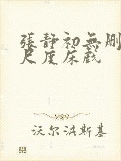 张静初无删减大尺度床戏