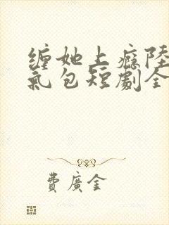 缠她上瘾陆总娇气包短剧全集