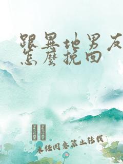 跟异地男友分手怎么挽回