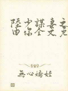 陆少谋妻之婚不由你全文免费阅读