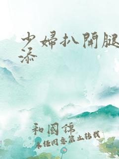 少妇扒开腿让你添