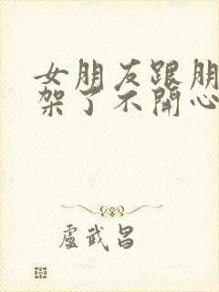 女朋友跟朋友吵架了不开心怎么办