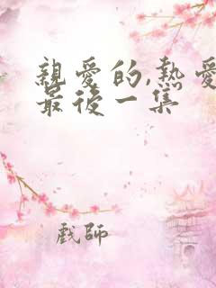 亲爱的,热爱的最后一集