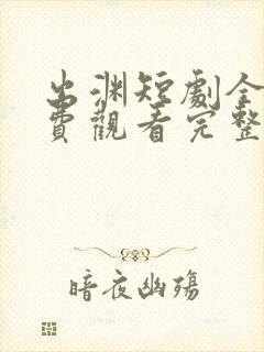 出渊短剧全集免费观看完整版