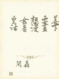 皇女想要善良的活着漫画下拉式漫画星球