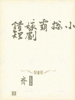 错嫁霸总小甜妻短剧