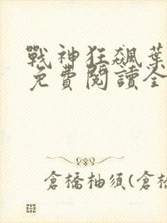战神狂飙叶无缺免费阅读全文