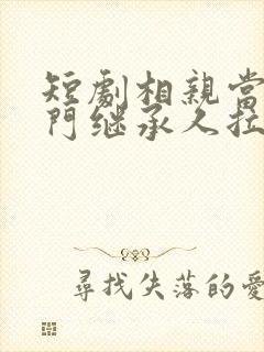 短剧相亲当天豪门继承人拉着我去领证