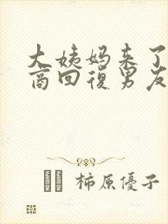 大姨妈来了高情商回复男友