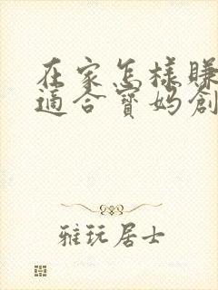 在家怎样赚钱啊适合宝妈创业项目